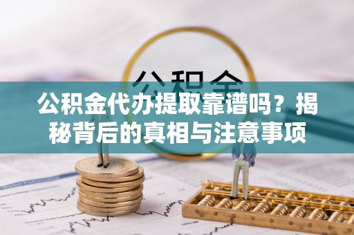 修文公积金代办提取靠谱吗？揭秘背后的真相与注意事项
