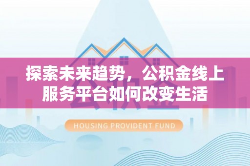 修文探索未来趋势，公积金线上服务平台如何改变生活