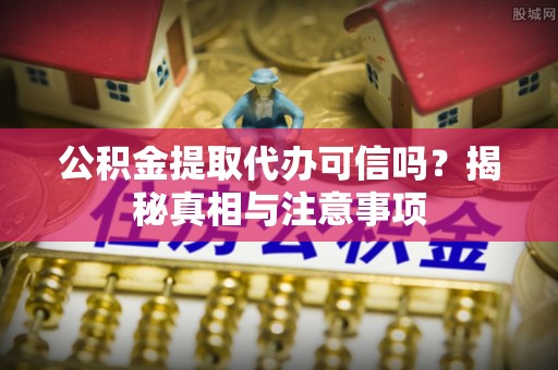 修文公积金提取代办可信吗？揭秘真相与注意事项