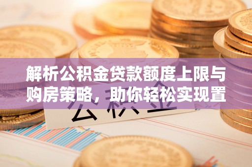 修文解析公积金贷款额度上限与购房策略，助你轻松实现置业梦想