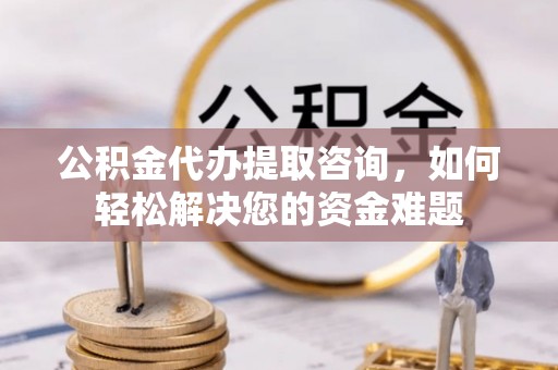 修文公积金代办提取咨询，如何轻松解决您的资金难题