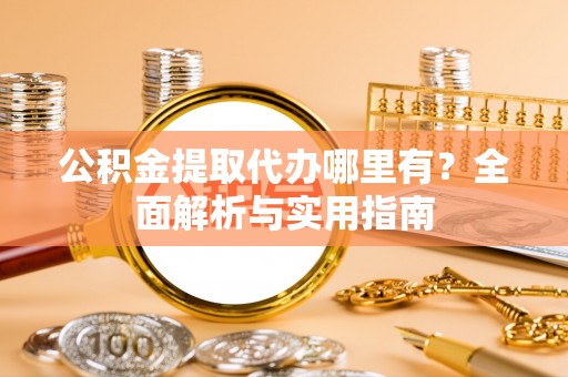 修文公积金提取代办哪里有？全面解析与实用指南