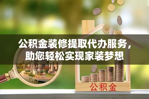 修文公积金装修提取代办服务，助您轻松实现家装梦想