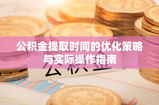 修文公积金提取时间的优化策略与实际操作指南