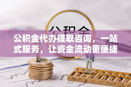 修文公积金代办提取咨询，一站式服务，让资金流动更便捷