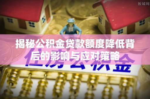 修文揭秘公积金贷款额度降低背后的影响与应对策略