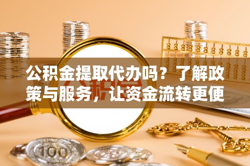 修文公积金提取代办吗？了解政策与服务，让资金流转更便捷