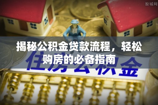 修文揭秘公积金贷款流程，轻松购房的必备指南