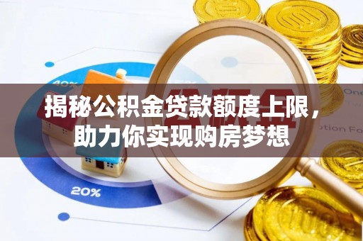 修文揭秘公积金贷款额度上限，助力你实现购房梦想