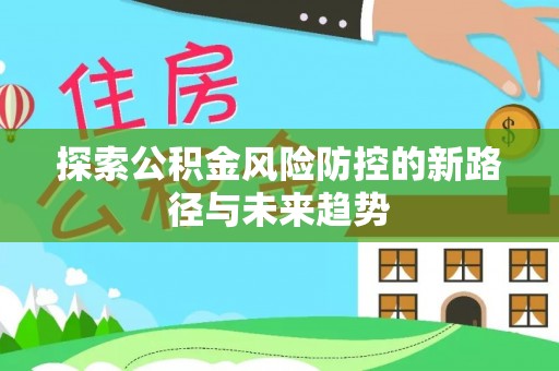 修文探索公积金风险防控的新路径与未来趋势