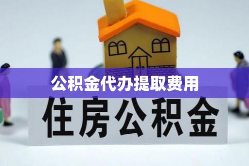 修文公积金代办提取费用