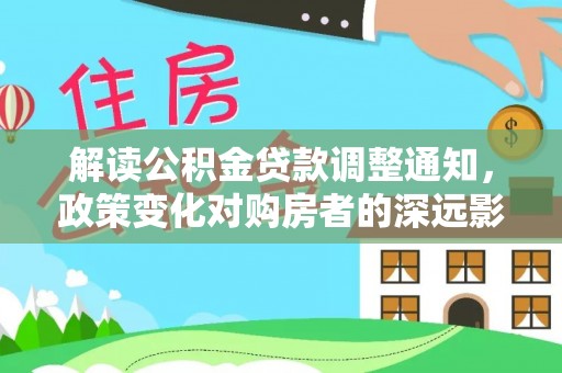 修文解读公积金贷款调整通知，政策变化对购房者的深远影响