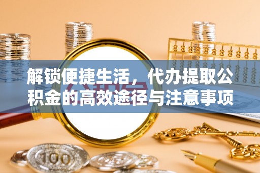 修文解锁便捷生活，代办提取公积金的高效途径与注意事项
