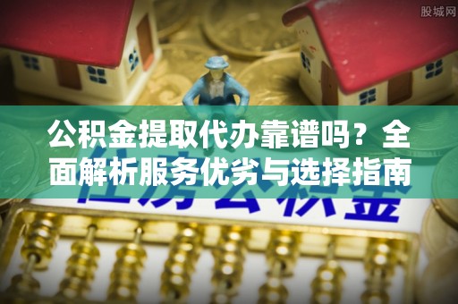 修文公积金提取代办靠谱吗？全面解析服务优劣与选择指南