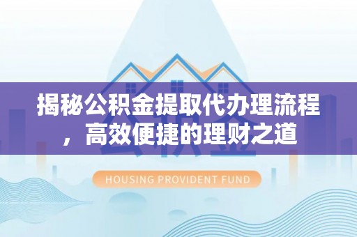 修文揭秘公积金提取代办理流程，高效便捷的理财之道