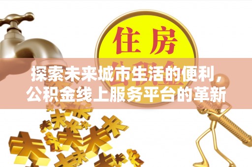修文探索未来城市生活的便利，公积金线上服务平台的革新与机遇