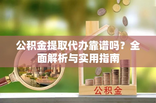 修文公积金提取代办靠谱吗？全面解析与实用指南