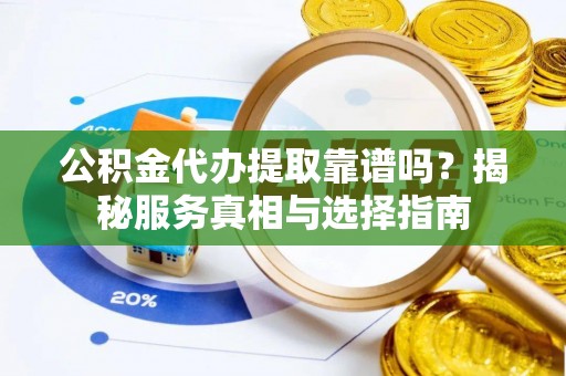 修文公积金代办提取靠谱吗？揭秘服务真相与选择指南