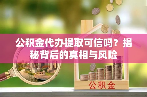 修文公积金代办提取可信吗？揭秘背后的真相与风险