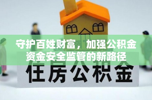 修文守护百姓财富，加强公积金资金安全监管的新路径