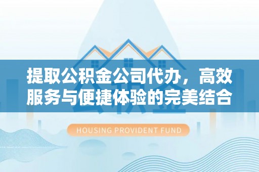 修文提取公积金公司代办，高效服务与便捷体验的完美结合