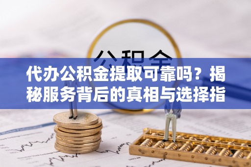 修文代办公积金提取可靠吗？揭秘服务背后的真相与选择指南