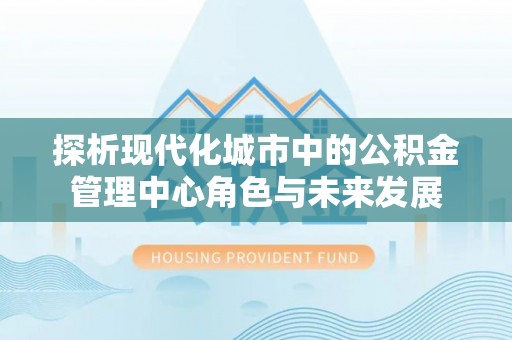 修文探析现代化城市中的公积金管理中心角色与未来发展