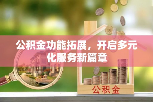 修文公积金功能拓展，开启多元化服务新篇章