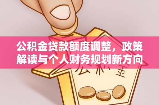 修文公积金贷款额度调整，政策解读与个人财务规划新方向