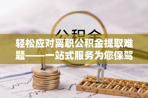 修文轻松应对离职公积金提取难题——一站式服务为您保驾护航