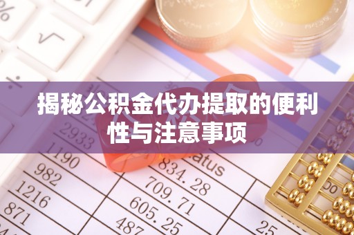 修文揭秘公积金代办提取的便利性与注意事项