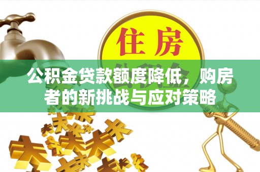 修文公积金贷款额度降低，购房者的新挑战与应对策略