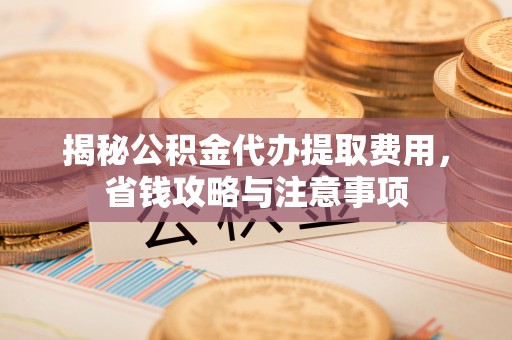 修文揭秘公积金代办提取费用，省钱攻略与注意事项