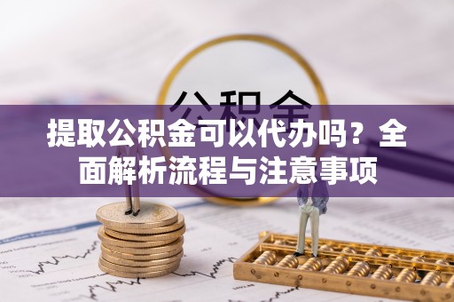 修文提取公积金可以代办吗？全面解析流程与注意事项