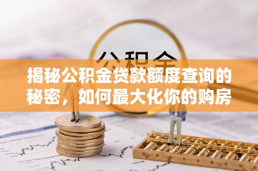 修文揭秘公积金贷款额度查询的秘密，如何最大化你的购房资金？