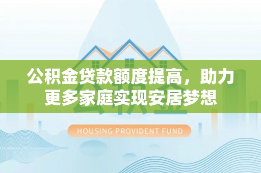 修文公积金贷款额度提高，助力更多家庭实现安居梦想