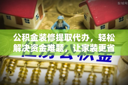修文公积金装修提取代办，轻松解决资金难题，让家装更省心