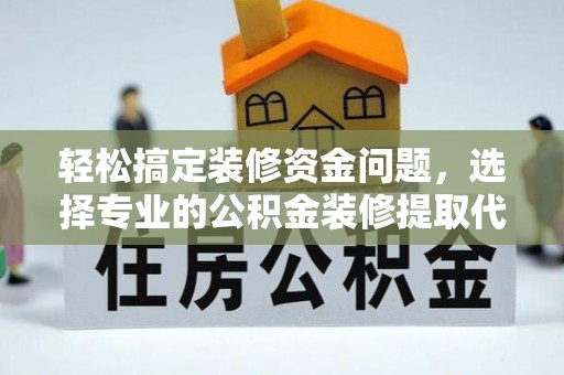 修文轻松搞定装修资金问题，选择专业的公积金装修提取代办服务