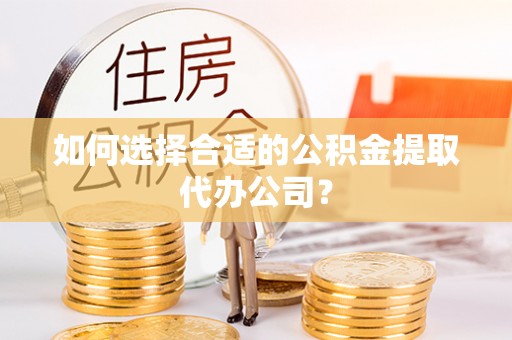 修文如何选择合适的公积金提取代办公司？