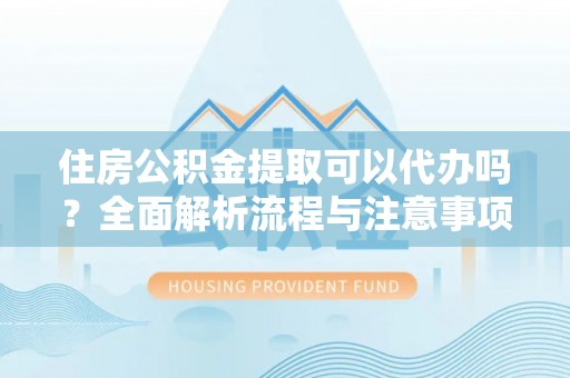 修文住房公积金提取可以代办吗？全面解析流程与注意事项
