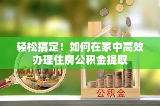 修文轻松搞定！如何在家中高效办理住房公积金提取