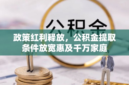 修文政策红利释放，公积金提取条件放宽惠及千万家庭