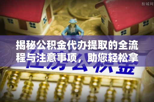 修文揭秘公积金代办提取的全流程与注意事项，助您轻松拿回属于自己的钱