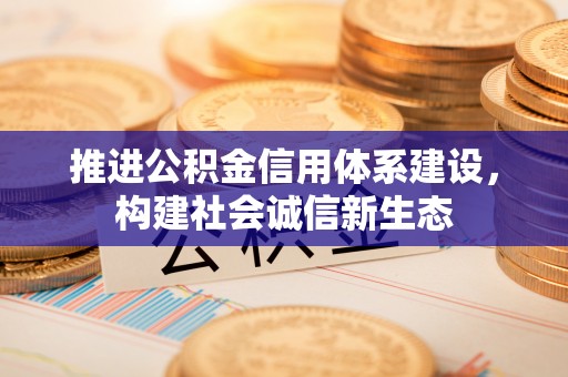 修文推进公积金信用体系建设，构建社会诚信新生态