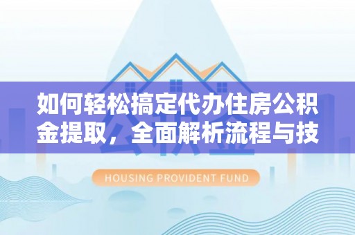 修文如何轻松搞定代办住房公积金提取，全面解析流程与技巧