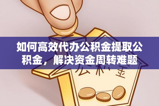 修文如何高效代办公积金提取公积金，解决资金周转难题