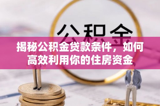 修文揭秘公积金贷款条件，如何高效利用你的住房资金