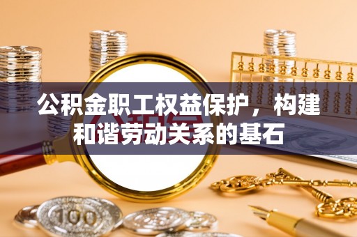 修文公积金职工权益保护，构建和谐劳动关系的基石