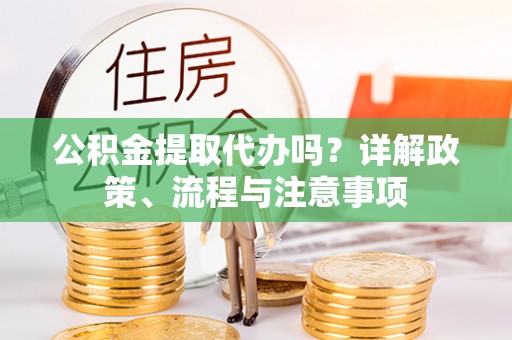 修文公积金提取代办吗？详解政策、流程与注意事项