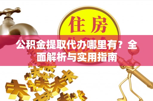 修文公积金提取代办哪里有？全面解析与实用指南